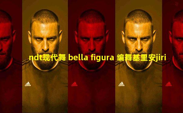 ndt现代舞 bella figura 编舞基里安jiri kylian